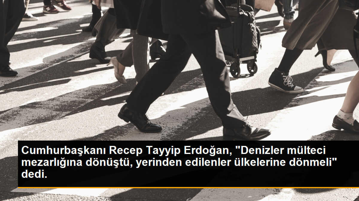 Cumhurbaşkanı Recep Tayyip Erdoğan, "Denizler mülteci mezarlığına dönüştü, yerinden edilenler ülkelerine dönmeli" dedi.