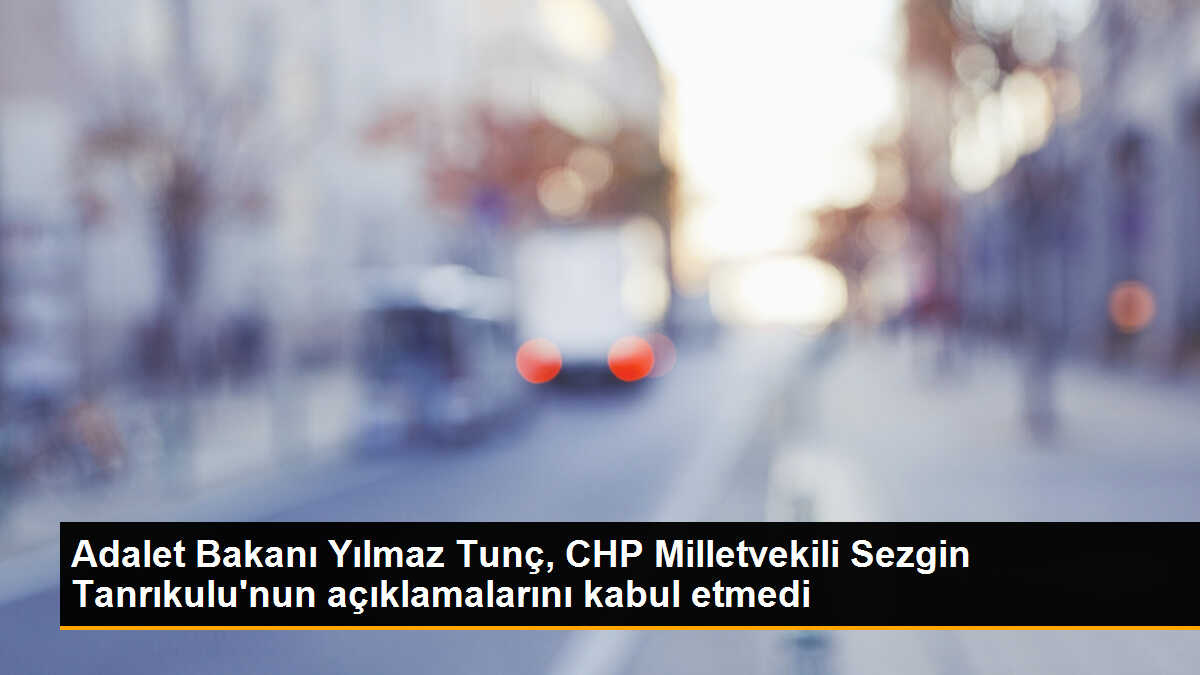 Adalet Bakanı Yılmaz Tunç, CHP Milletvekili Sezgin Tanrıkulu\'nun açıklamalarını kabul etmedi
