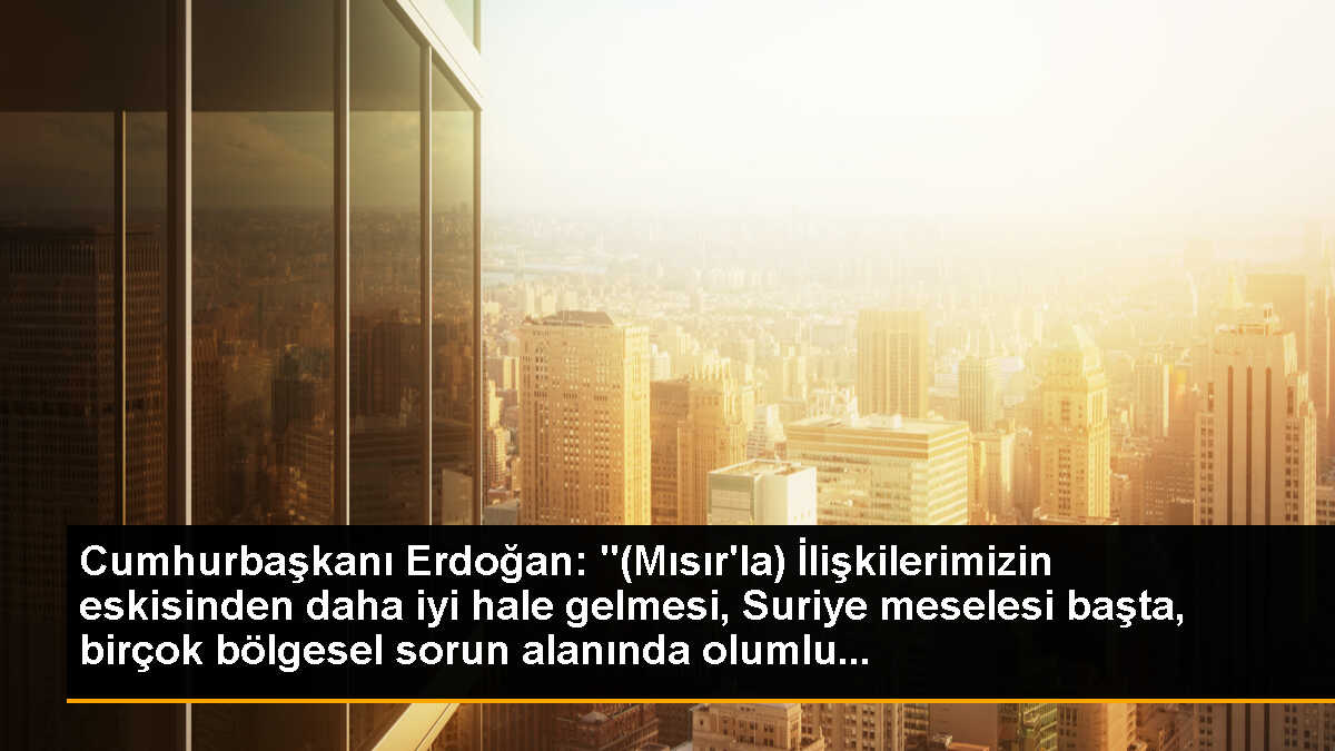 Cumhurbaşkanı Erdoğan: "(Mısır\'la) İlişkilerimizin eskisinden daha iyi hale gelmesi, Suriye meselesi başta, birçok bölgesel sorun alanında olumlu...