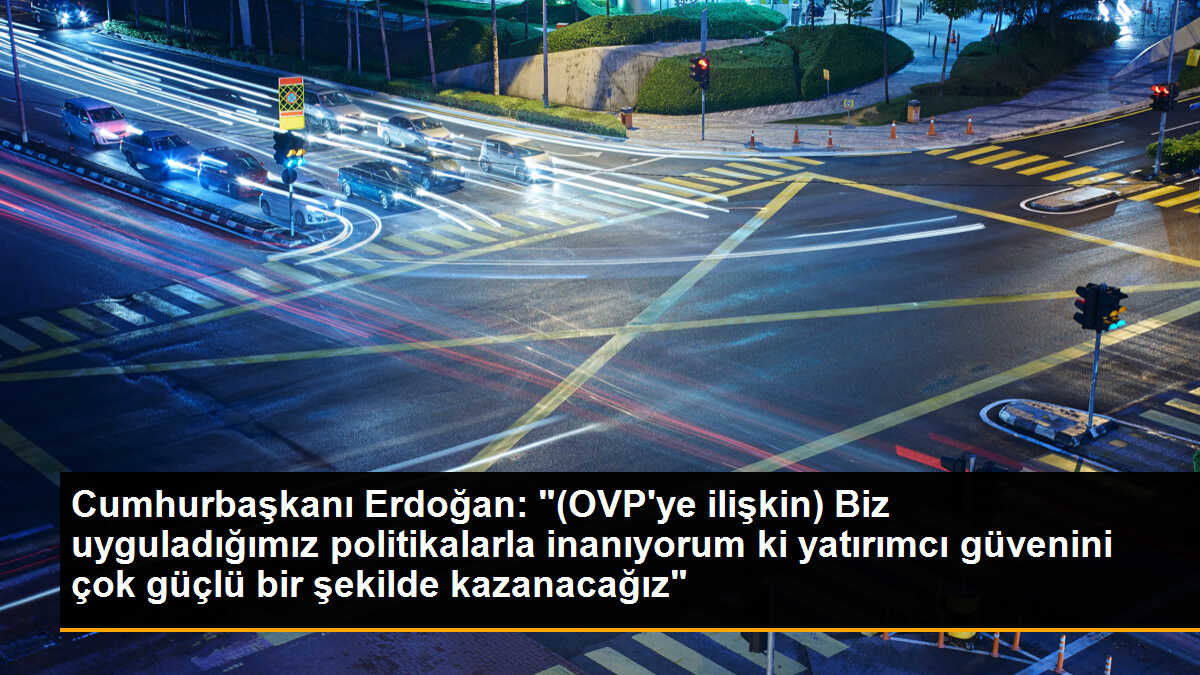 Cumhurbaşkanı Erdoğan: "(OVP\'ye ilişkin) Biz uyguladığımız politikalarla inanıyorum ki yatırımcı güvenini çok güçlü bir şekilde kazanacağız"