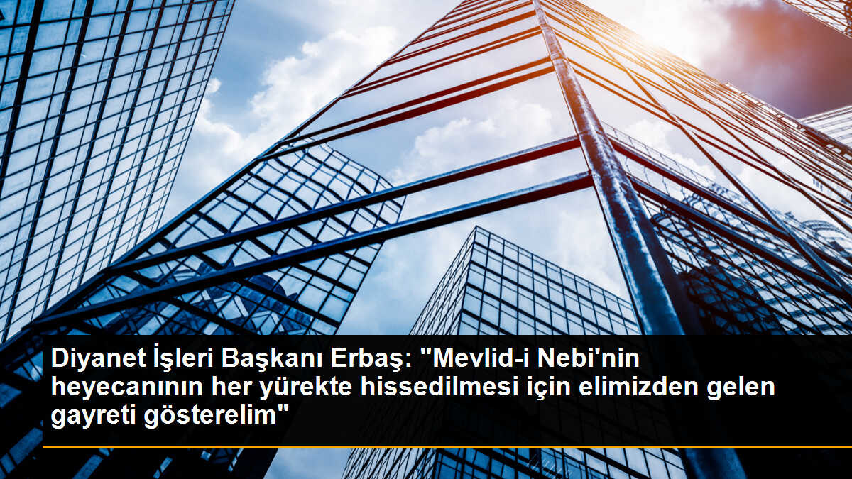 Diyanet İşleri Başkanı Erbaş: "Mevlid-i Nebi\'nin heyecanının her yürekte hissedilmesi için elimizden gelen gayreti gösterelim"