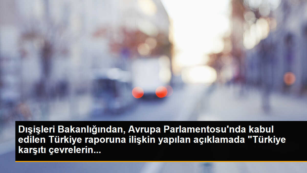 Dışişleri Bakanlığından, Avrupa Parlamentosu\'nda kabul edilen Türkiye raporuna ilişkin yapılan açıklamada "Türkiye karşıtı çevrelerin...