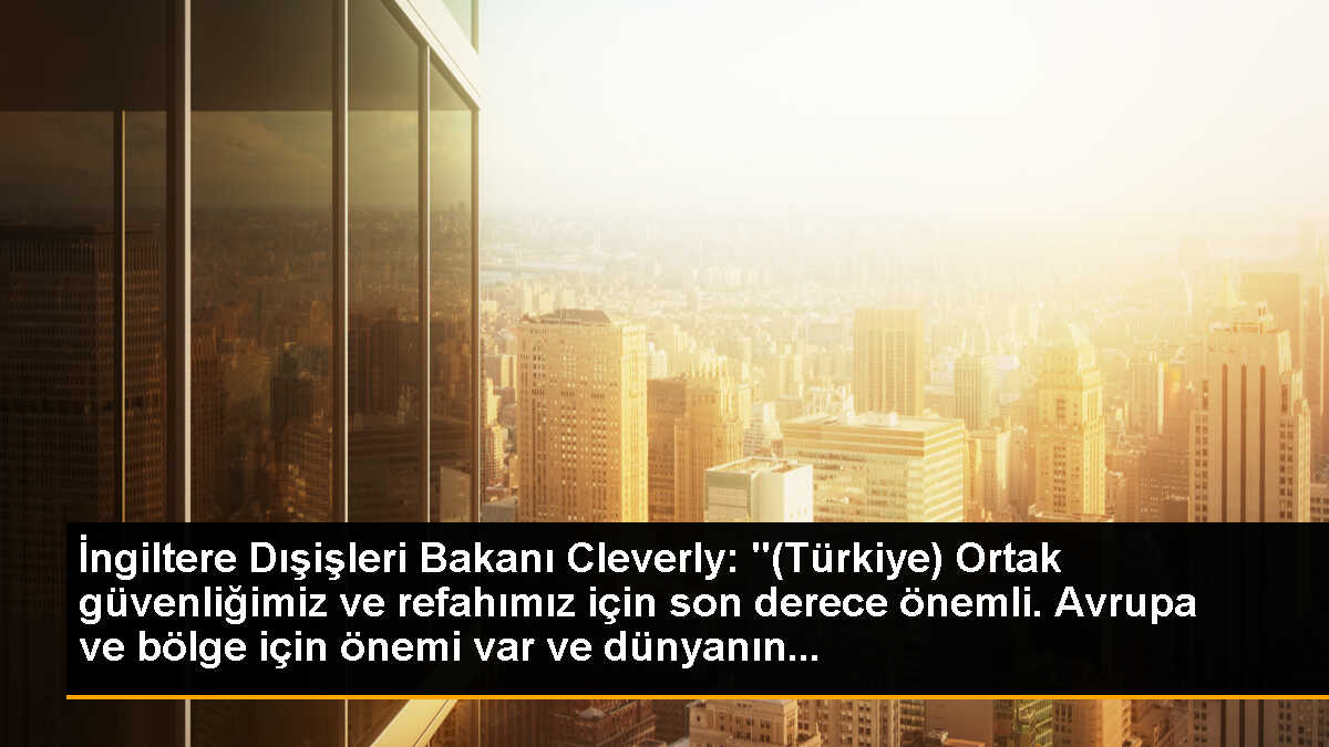 İngiltere Dışişleri Bakanı Cleverly: "(Türkiye) Ortak güvenliğimiz ve refahımız için son derece önemli. Avrupa ve bölge için önemi var ve dünyanın...