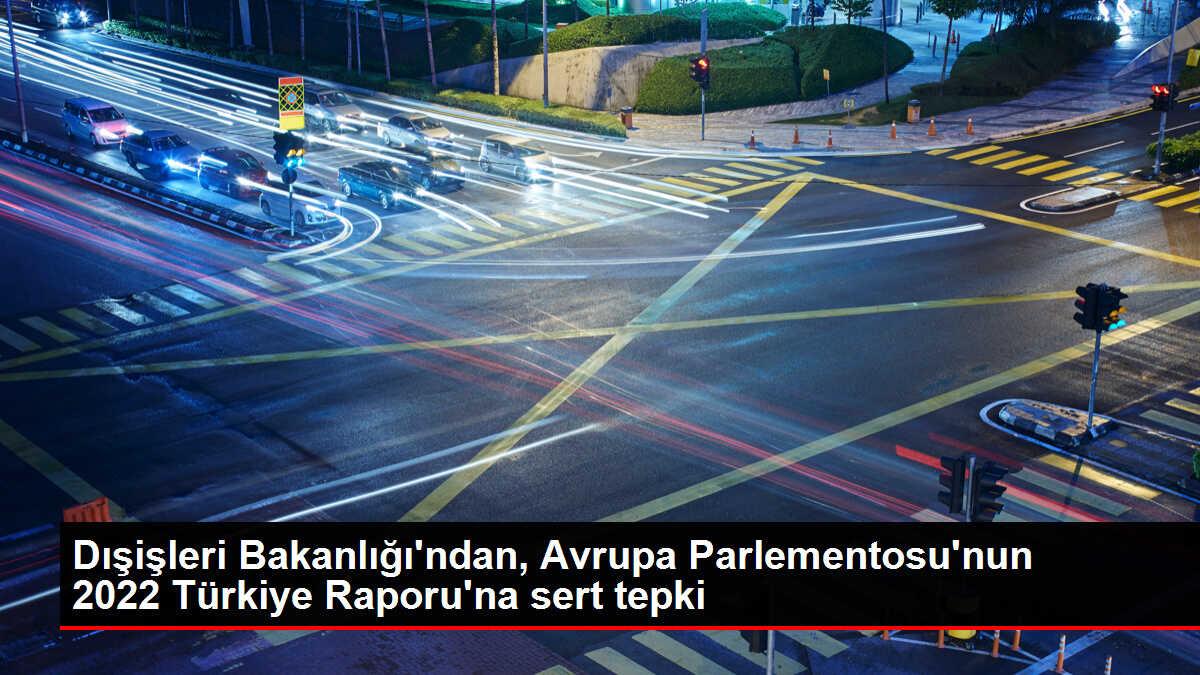 Dışişleri Bakanlığı, Avrupa Parlamentosu'nun 2022 Türkiye Raporu'na tepki gösterdi