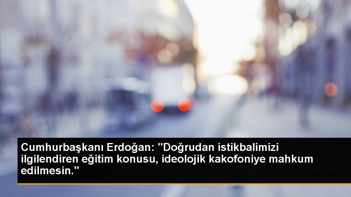 Cumhurbaşkanı Erdoğan: "Doğrudan istikbalimizi ilgilendiren eğitim konusu, ideolojik kakofoniye mahkum edilmesin."