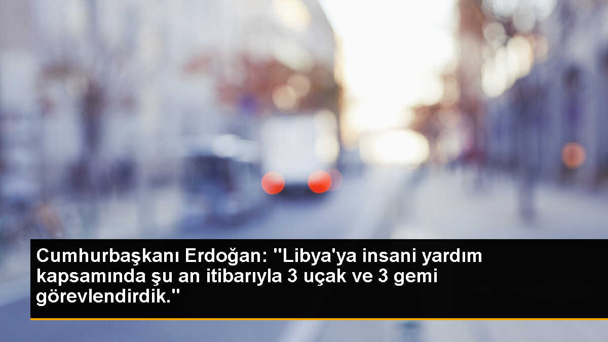 Cumhurbaşkanı Erdoğan: "Libya\'ya insani yardım kapsamında şu an itibarıyla 3 uçak ve 3 gemi görevlendirdik."
