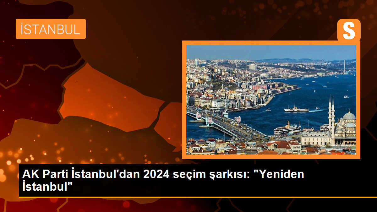 AK Parti İstanbul\'dan 2024 seçim şarkısı: "Yeniden İstanbul"