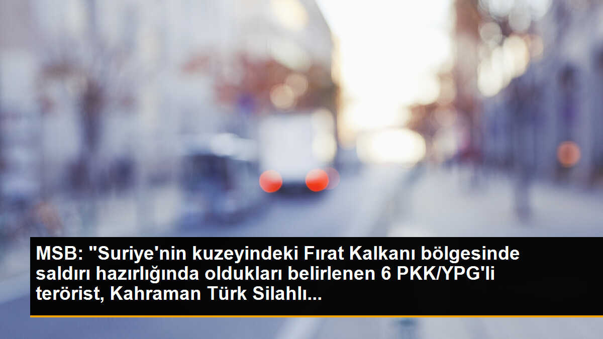 MSB: "Suriye\'nin kuzeyindeki Fırat Kalkanı bölgesinde saldırı hazırlığında oldukları belirlenen 6 PKK/YPG\'li terörist, Kahraman Türk Silahlı...
