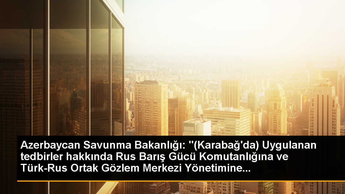 Azerbaycan Savunma Bakanlığı: "(Karabağ\'da) Uygulanan tedbirler hakkında Rus Barış Gücü Komutanlığına ve Türk-Rus Ortak Gözlem Merkezi Yönetimine...