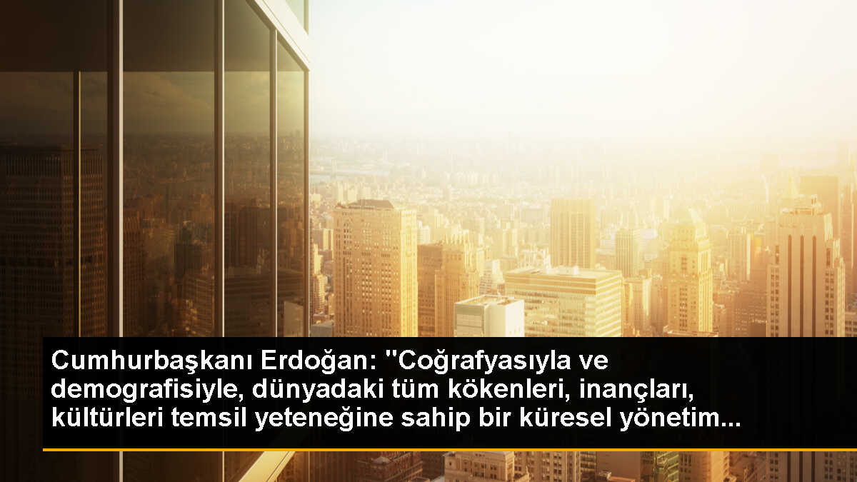 Cumhurbaşkanı Erdoğan: "Coğrafyasıyla ve demografisiyle, dünyadaki tüm kökenleri, inançları, kültürleri temsil yeteneğine sahip bir küresel yönetim...