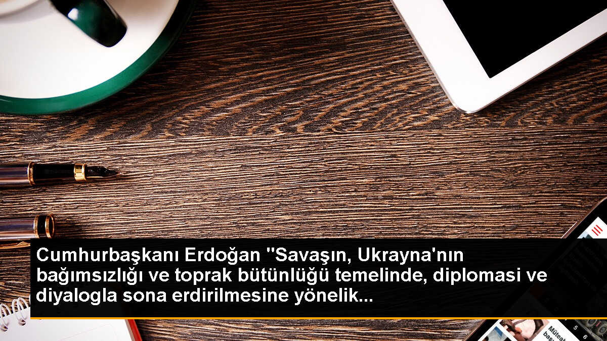 Cumhurbaşkanı Erdoğan "Savaşın, Ukrayna\'nın bağımsızlığı ve toprak bütünlüğü temelinde, diplomasi ve diyalogla sona erdirilmesine yönelik...