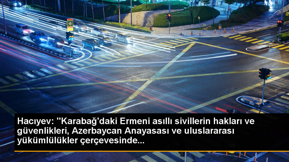 Hacıyev: "Karabağ\'daki Ermeni asıllı sivillerin hakları ve güvenlikleri, Azerbaycan Anayasası ve uluslararası yükümlülükler çerçevesinde...