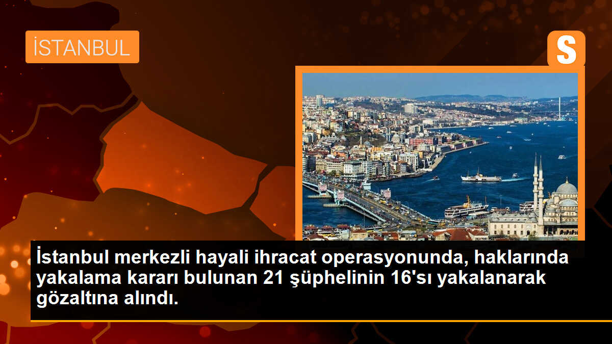 İstanbul merkezli hayali ihracat operasyonunda, haklarında yakalama kararı bulunan 21 şüphelinin 16\'sı yakalanarak gözaltına alındı.