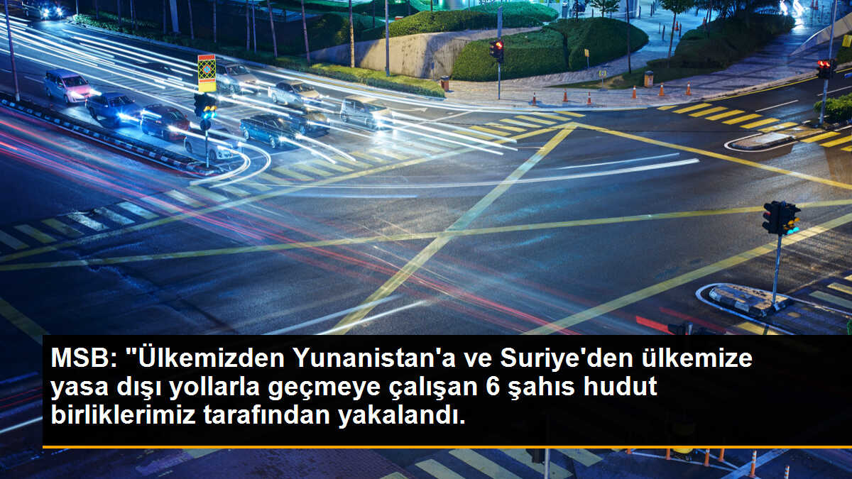 MSB: "Ülkemizden Yunanistan\'a ve Suriye\'den ülkemize yasa dışı yollarla geçmeye çalışan 6 şahıs hudut birliklerimiz tarafından yakalandı.
