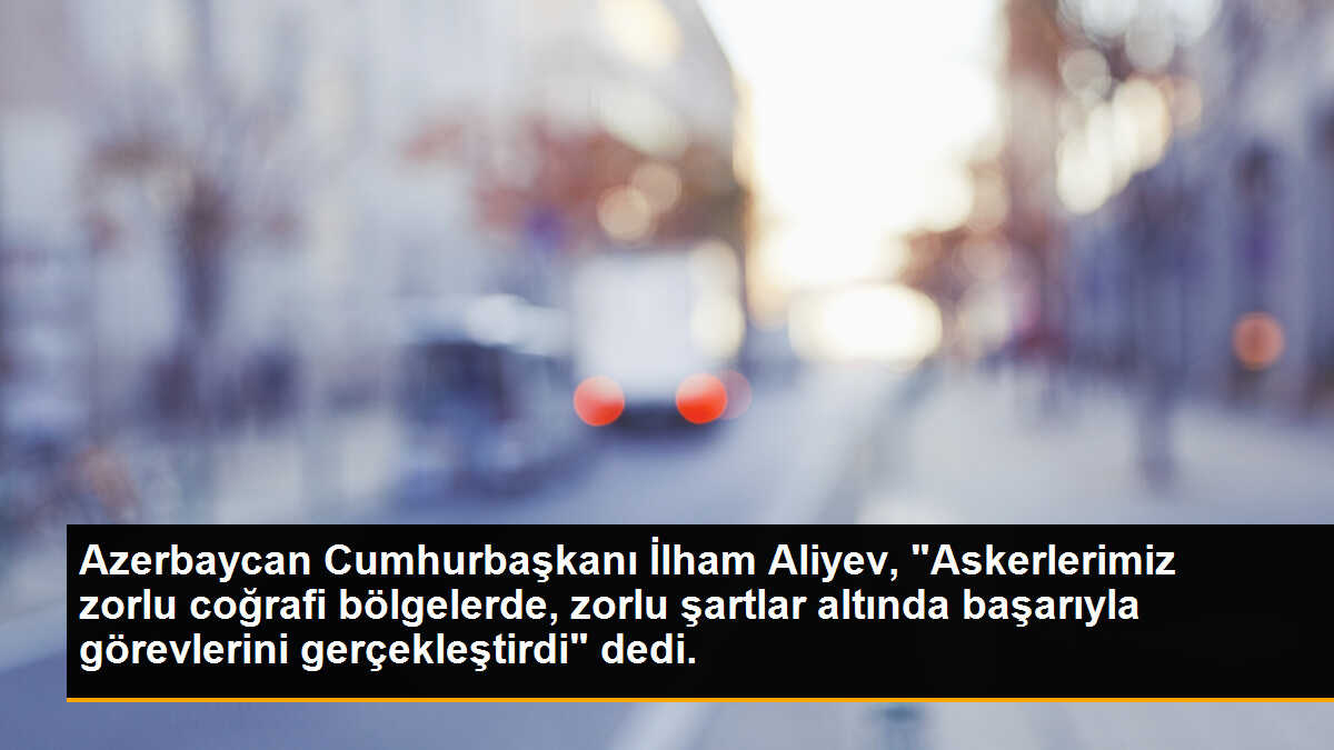 Azerbaycan Cumhurbaşkanı İlham Aliyev, "Askerlerimiz zorlu coğrafi bölgelerde, zorlu şartlar altında başarıyla görevlerini gerçekleştirdi" dedi.