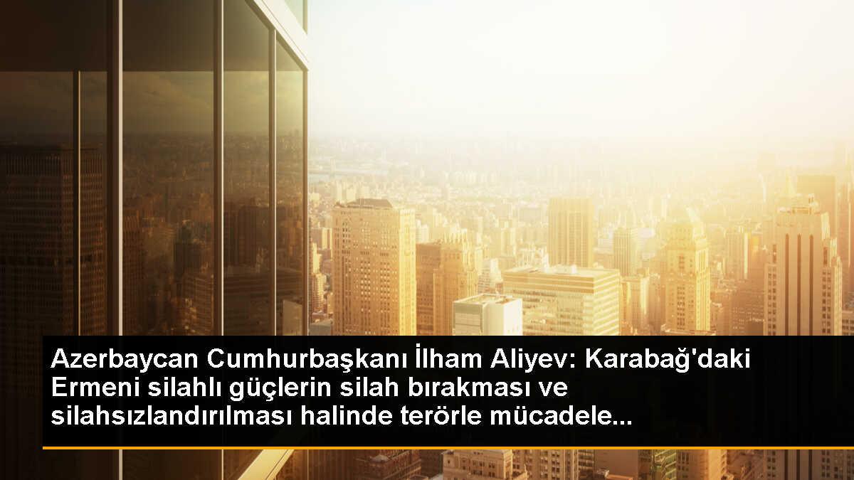 Azerbaycan Cumhurbaşkanı İlham Aliyev: Karabağ\'daki Ermeni silahlı güçlerin silah bırakması ve silahsızlandırılması halinde terörle mücadele...