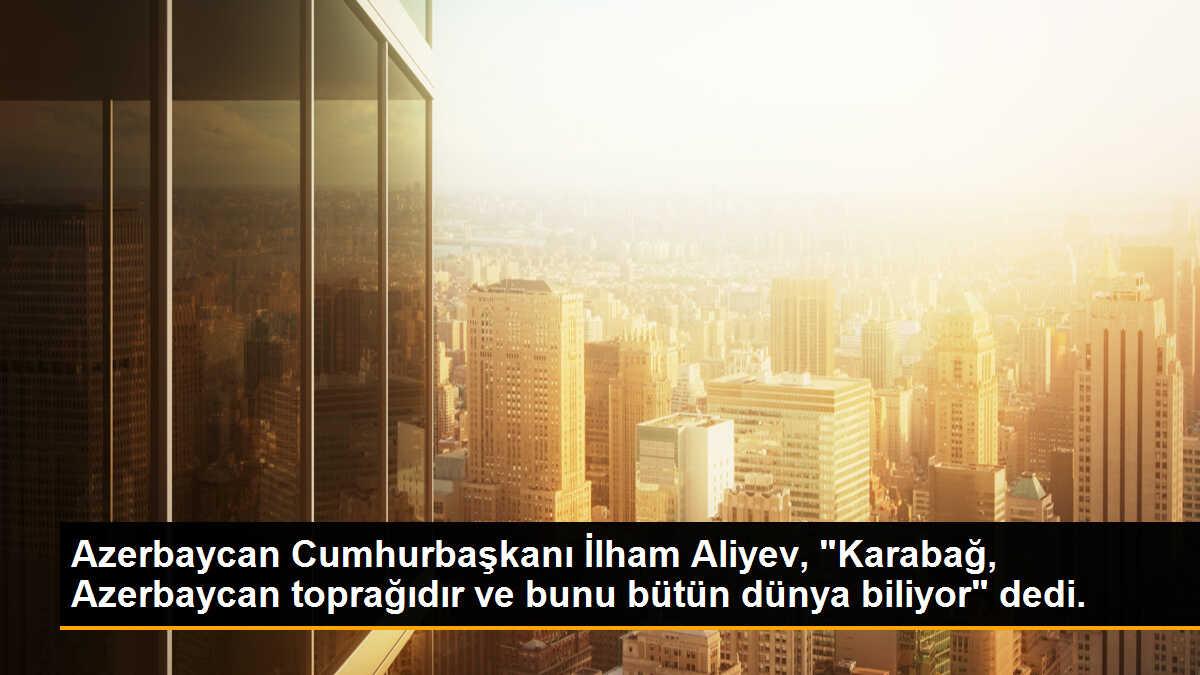 Azerbaycan Cumhurbaşkanı İlham Aliyev, "Karabağ, Azerbaycan toprağıdır ve bunu bütün dünya biliyor" dedi.