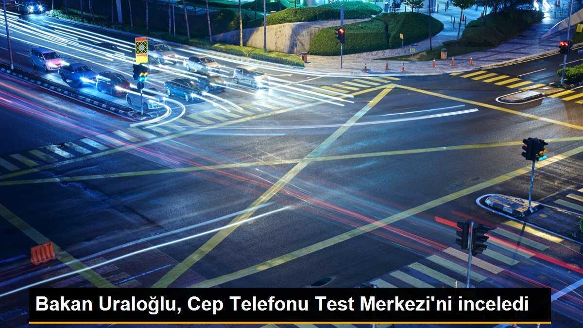 Bakan Uraloğlu, Cep Telefonu Test Merkezi\'ni inceledi