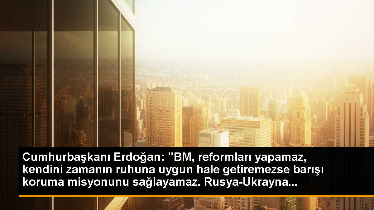Cumhurbaşkanı Erdoğan: "BM, reformları yapamaz, kendini zamanın ruhuna uygun hale getiremezse barışı koruma misyonunu sağlayamaz. Rusya-Ukrayna...
