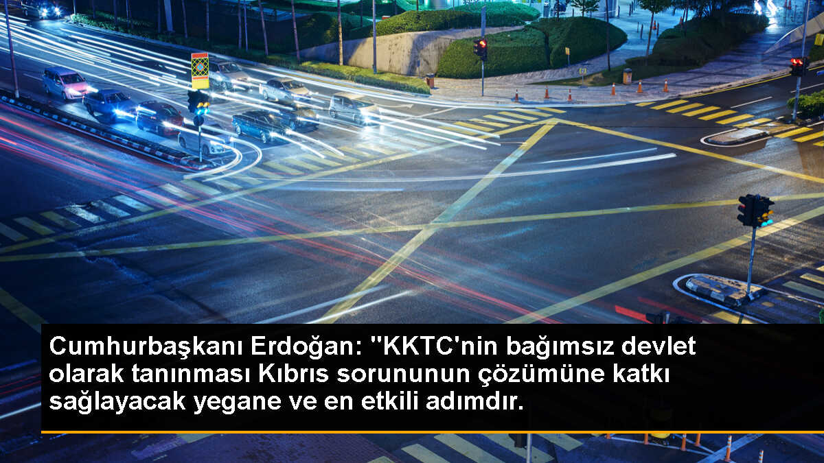 Cumhurbaşkanı Erdoğan: "KKTC\'nin bağımsız devlet olarak tanınması Kıbrıs sorununun çözümüne katkı sağlayacak yegane ve en etkili adımdır.