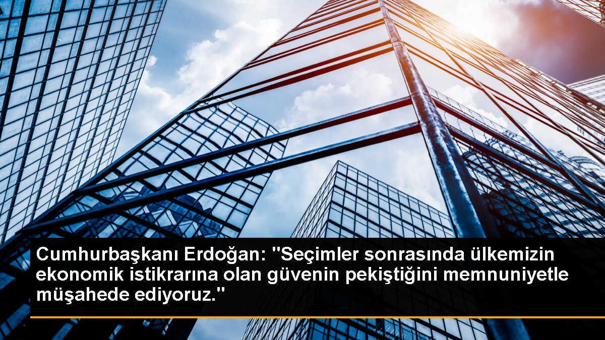 Cumhurbaşkanı Erdoğan: "Seçimler sonrasında ülkemizin ekonomik istikrarına olan güvenin pekiştiğini memnuniyetle müşahede ediyoruz."