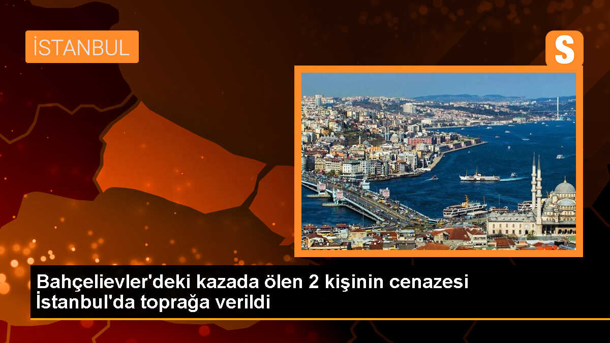 Bahçelievler\'de trafik kazasında hayatını kaybedenlerin cenazeleri toprağa verildi
