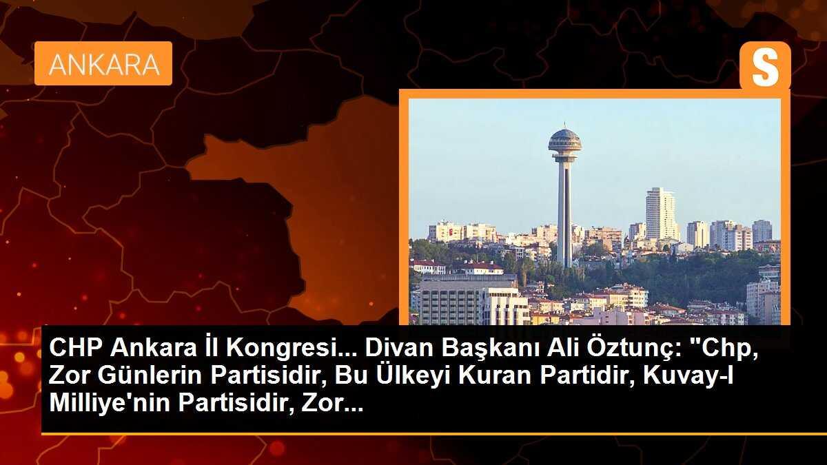 CHP Ankara İl Kongresi... Divan Başkanı Ali Öztunç: "Chp, Zor Günlerin Partisidir, Bu Ülkeyi Kuran Partidir, Kuvay-I Milliye\'nin Partisidir, Zor...
