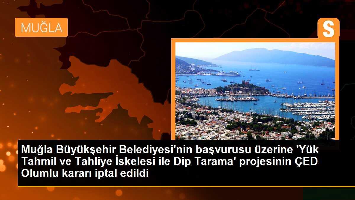 Muğla Büyükşehir Belediyesi\'nin başvurusu üzerine \'Yük Tahmil ve Tahliye İskelesi ile Dip Tarama\' projesinin ÇED Olumlu kararı iptal edildi