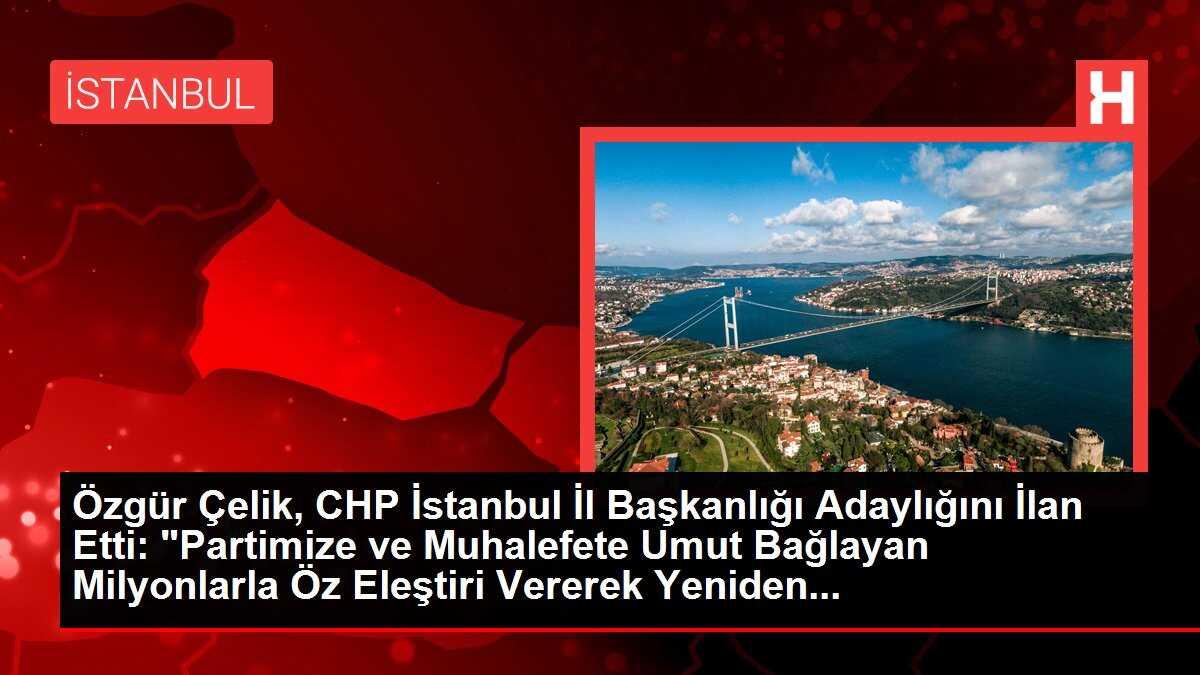 Özgür Çelik, CHP İstanbul İl Başkanlığı Adaylığını İlan Etti: 'Partimize ve Muhalefete Umut Bağlayan Milyonlarla Öz Eleştiri Vererek Yeniden...