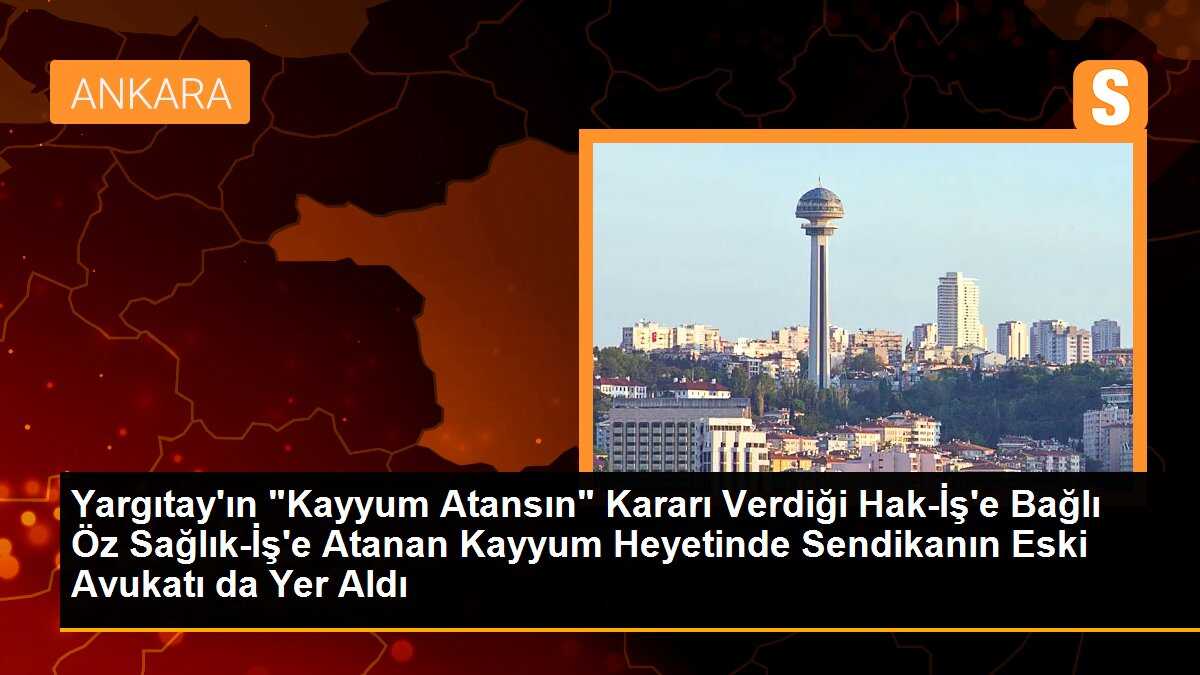 Yargıtay\'ın "Kayyum Atansın" Kararı Verdiği Hak-İş\'e Bağlı Öz Sağlık-İş\'e Atanan Kayyum Heyetinde Sendikanın Eski Avukatı da Yer Aldı