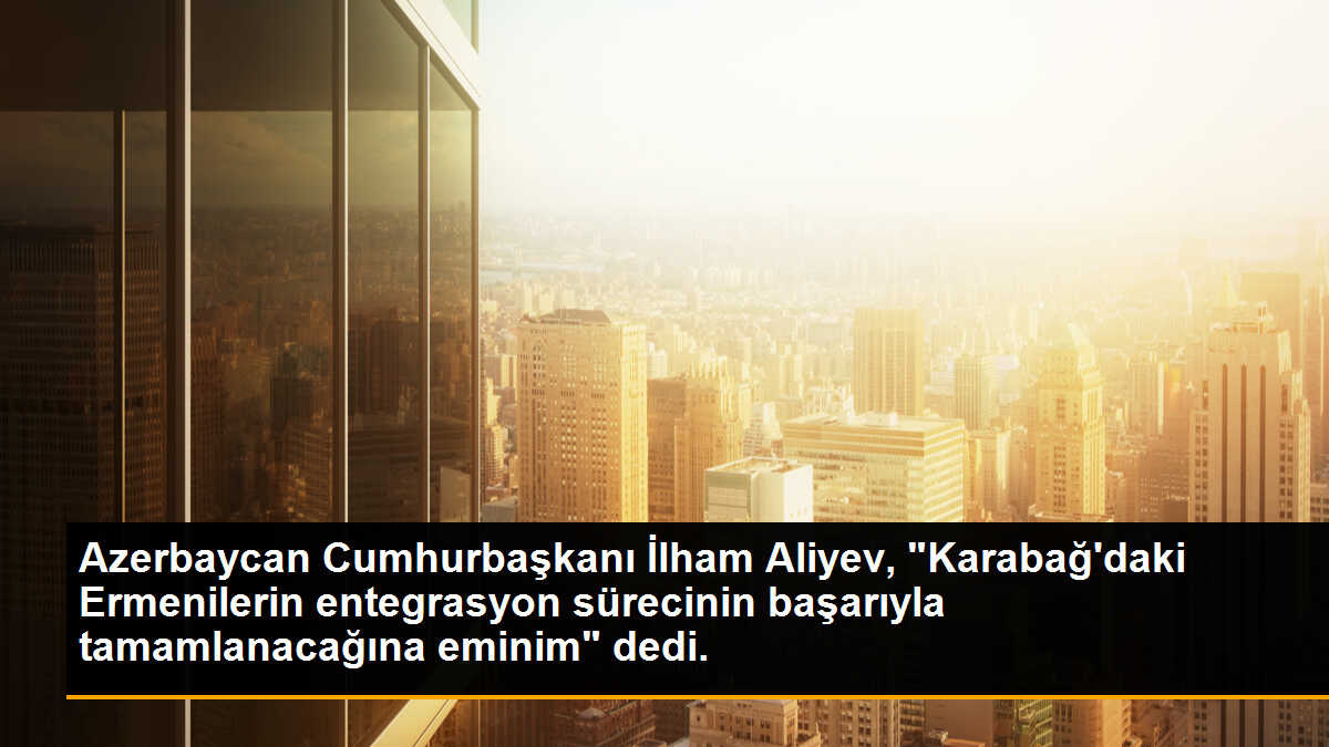 Azerbaycan Cumhurbaşkanı İlham Aliyev, "Karabağ\'daki Ermenilerin entegrasyon sürecinin başarıyla tamamlanacağına eminim" dedi.