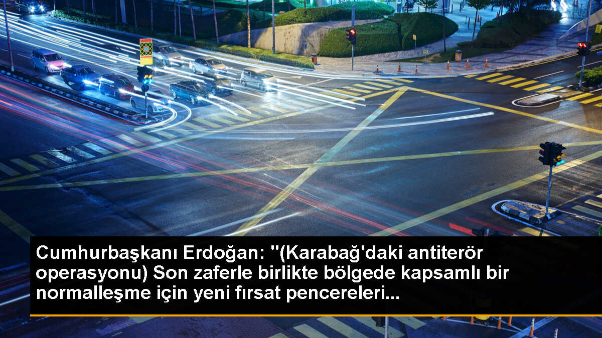 Cumhurbaşkanı Erdoğan: "(Karabağ\'daki antiterör operasyonu) Son zaferle birlikte bölgede kapsamlı bir normalleşme için yeni fırsat pencereleri...