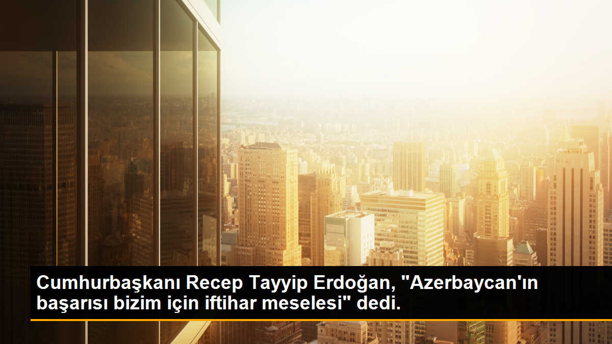 Cumhurbaşkanı Recep Tayyip Erdoğan, "Azerbaycan\'ın başarısı bizim için iftihar meselesi" dedi.