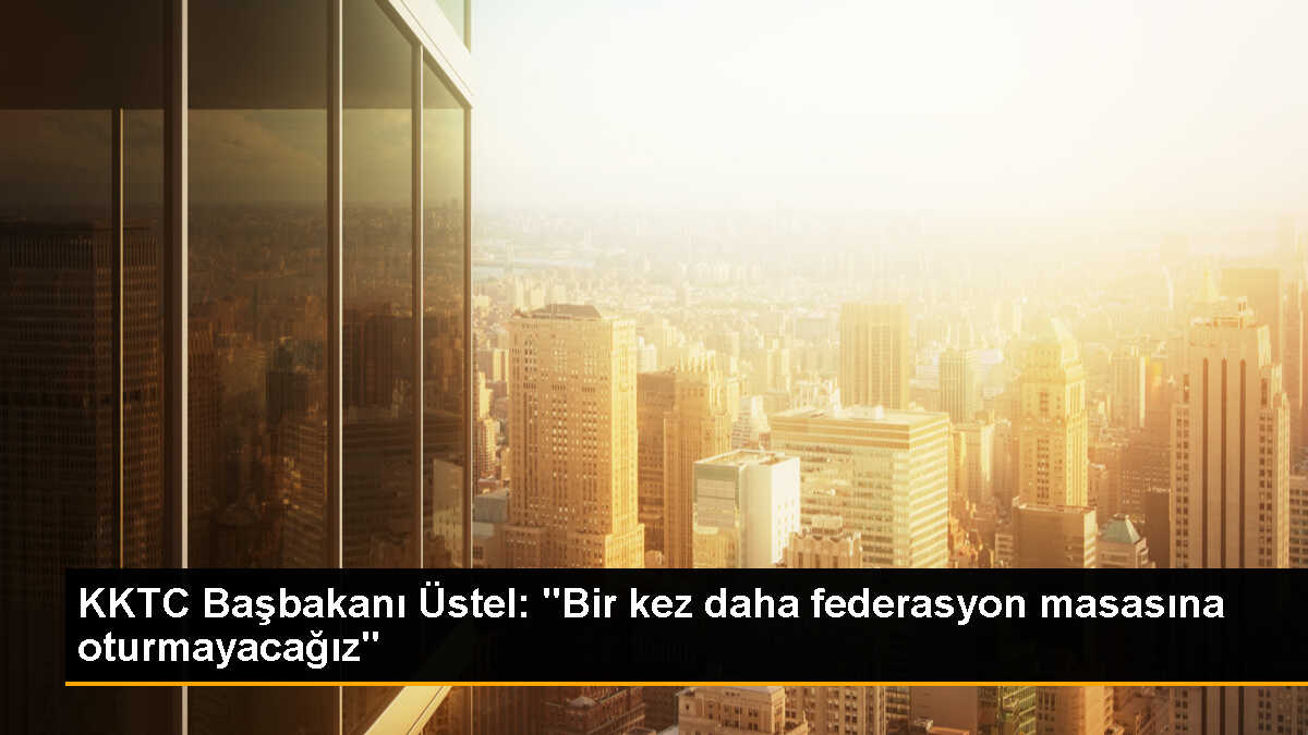 KKTC Başbakanı Üstel: "Bir kez daha federasyon masasına oturmayacağız"