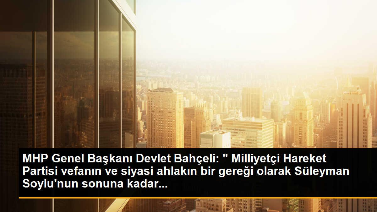MHP Genel Başkanı Devlet Bahçeli: " Milliyetçi Hareket Partisi vefanın ve siyasi ahlakın bir gereği olarak Süleyman Soylu\'nun sonuna kadar...