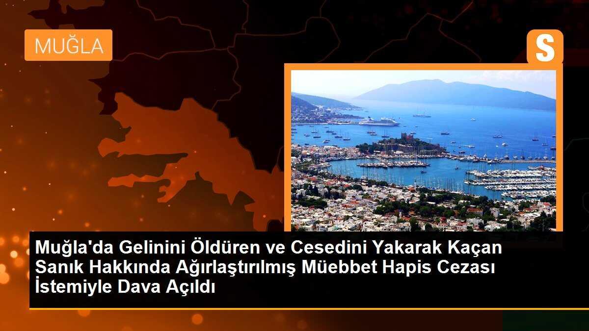 Muğla\'da Gelinini Öldüren ve Cesedini Yakarak Kaçan Sanık Hakkında Ağırlaştırılmış Müebbet Hapis Cezası İstemiyle Dava Açıldı