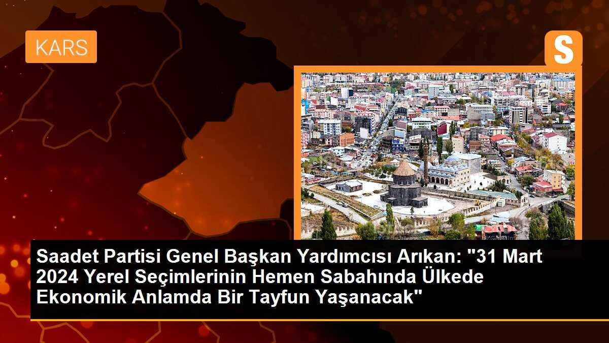 Saadet Partisi Genel Başkan Yardımcısı Arıkan: "31 Mart 2024 Yerel Seçimlerinin Hemen Sabahında Ülkede Ekonomik Anlamda Bir Tayfun Yaşanacak"