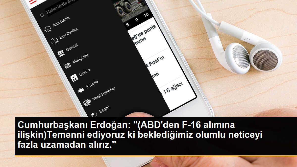 Cumhurbaşkanı Erdoğan: "(ABD\'den F-16 alımına ilişkin)Temenni ediyoruz ki beklediğimiz olumlu neticeyi fazla uzamadan alırız."