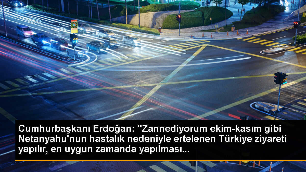 Cumhurbaşkanı Erdoğan: "Zannediyorum ekim-kasım gibi Netanyahu\'nun hastalık nedeniyle ertelenen Türkiye ziyareti yapılır, en uygun zamanda yapılması...