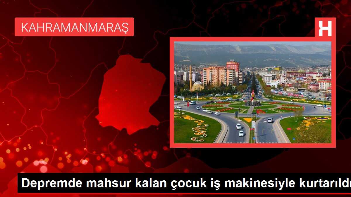 Depremde mahsur kalan çocuk iş makinesiyle kurtarıldı