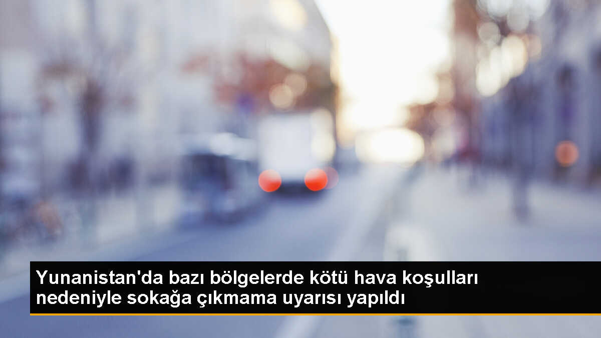 Yunanistan\'da Kötü Hava Koşulları Nedeniyle Vatandaşlardan Sokağa Çıkmama Uyarısı