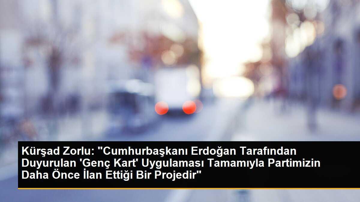 Kürşad Zorlu: "Cumhurbaşkanı Erdoğan Tarafından Duyurulan \'Genç Kart\' Uygulaması Tamamıyla Partimizin Daha Önce İlan Ettiği Bir Projedir"