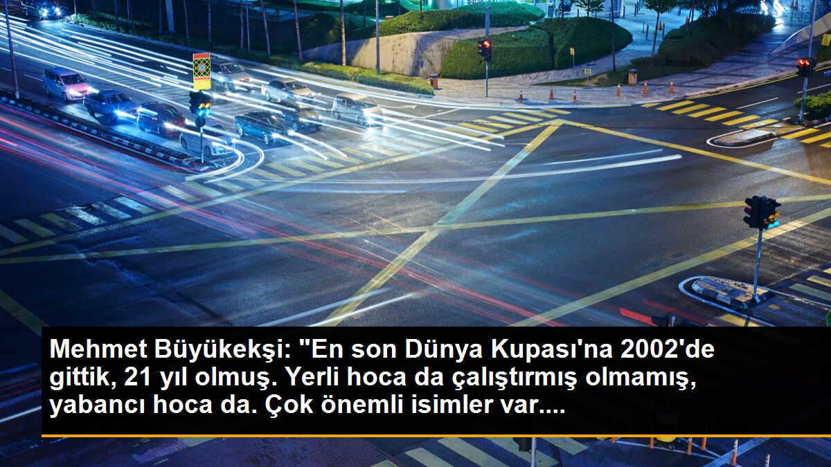 Mehmet Büyükekşi: "En son Dünya Kupası\'na 2002\'de gittik, 21 yıl olmuş. Yerli hoca da çalıştırmış olmamış, yabancı hoca da. Çok önemli isimler var....