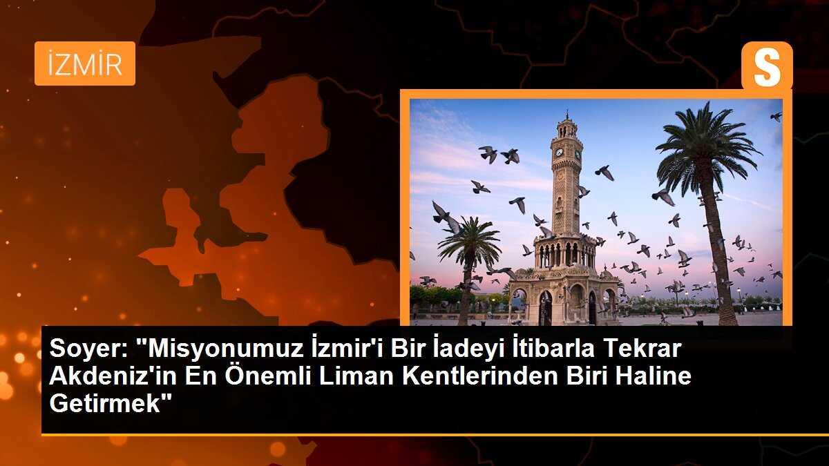 Soyer: "Misyonumuz İzmir\'i Bir İadeyi İtibarla Tekrar Akdeniz\'in En Önemli Liman Kentlerinden Biri Haline Getirmek"