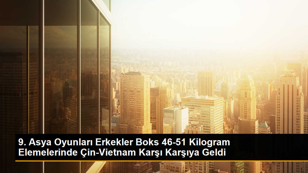 9. Asya Oyunları Erkekler Boks 46-51 Kilogram Elemelerinde Çin-Vietnam Karşı Karşıya Geldi