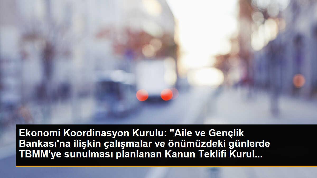 Ekonomi Koordinasyon Kurulu: "Aile ve Gençlik Bankası\'na ilişkin çalışmalar ve önümüzdeki günlerde TBMM\'ye sunulması planlanan Kanun Teklifi Kurul...