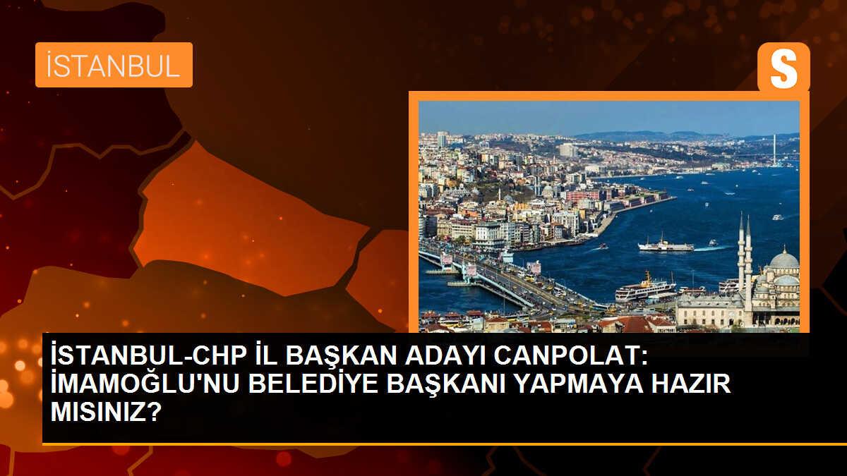 İSTANBUL-CHP İL BAŞKAN ADAYI CANPOLAT: İMAMOĞLU\'NU BELEDİYE BAŞKANI YAPMAYA HAZIR MISINIZ?