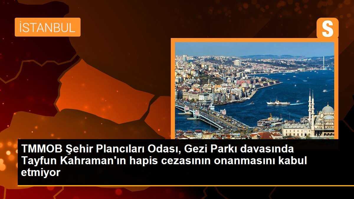 TMMOB Şehir Plancıları Odası, Gezi Parkı davasında Tayfun Kahraman\'ın hapis cezasının onanmasını kabul etmiyor