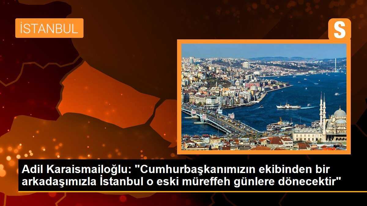 Adil Karaismailoğlu: "Cumhurbaşkanımızın ekibinden bir arkadaşımızla İstanbul o eski müreffeh günlere dönecektir"