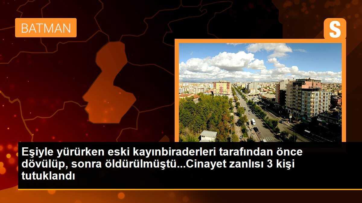Eşiyle yürürken eski kayınbiraderleri tarafından önce dövülüp, sonra öldürülmüştü...Cinayet zanlısı 3 kişi tutuklandı